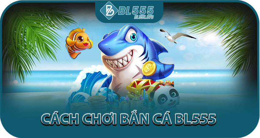 Hướng dẫn cách chơi bắn cá BL555 cho người mới