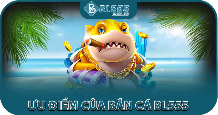 Những ưu điểm nổi bật của game bắn cá BL555